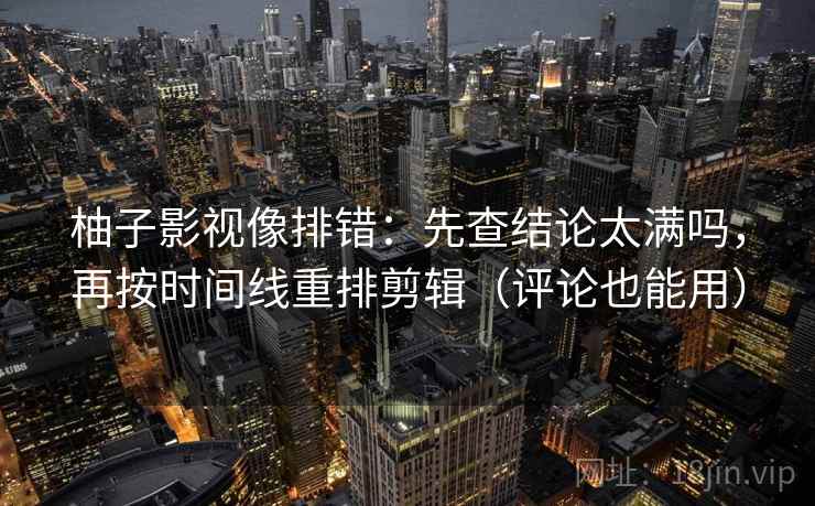 柚子影视像排错：先查结论太满吗，再按时间线重排剪辑（评论也能用）