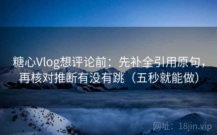 糖心Vlog想评论前：先补全引用原句，再核对推断有没有跳（五秒就能做）  第2张