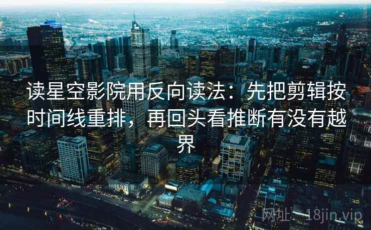 读星空影院用反向读法:先把剪辑按时间线重排,再回头看推断有没有越界 第2张 读星空影院用反向读法:先把剪辑按时间线重排,再回头看推断有没有越界 第2张