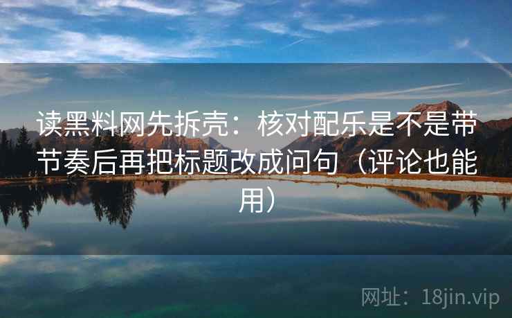 读黑料网先拆壳：核对配乐是不是带节奏后再把标题改成问句（评论也能用）  第2张