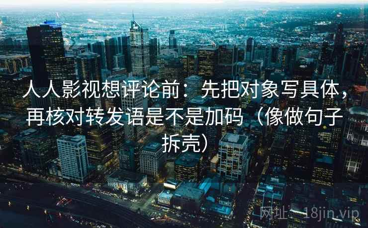 人人影视想评论前：先把对象写具体，再核对转发语是不是加码（像做句子拆壳）  第2张