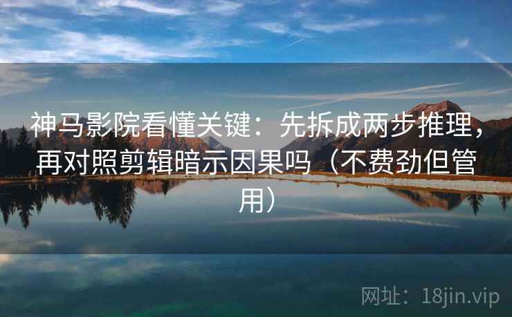 神马影院看懂关键：先拆成两步推理，再对照剪辑暗示因果吗（不费劲但管用）  第2张