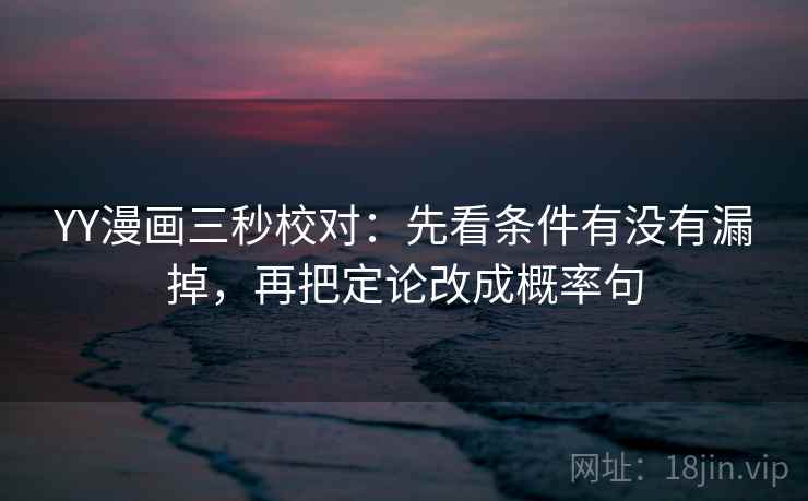 YY漫画三秒校对：先看条件有没有漏掉，再把定论改成概率句