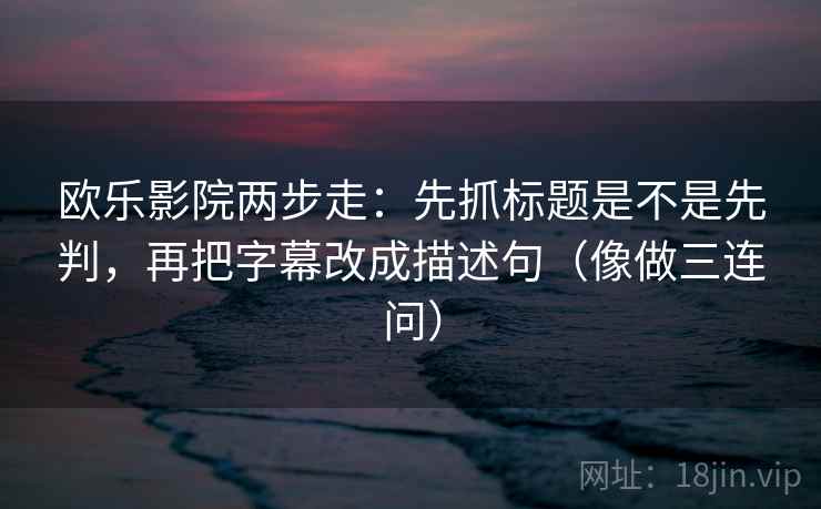 欧乐影院两步走：先抓标题是不是先判，再把字幕改成描述句（像做三连问）  第2张