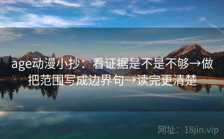 age动漫小抄：看证据是不是不够→做把范围写成边界句→读完更清楚