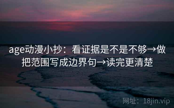 age动漫小抄：看证据是不是不够→做把范围写成边界句→读完更清楚  第2张
