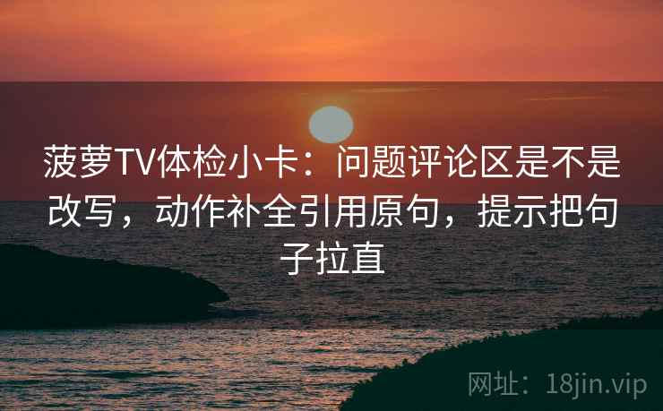 菠萝TV体检小卡：问题评论区是不是改写，动作补全引用原句，提示把句子拉直  第2张