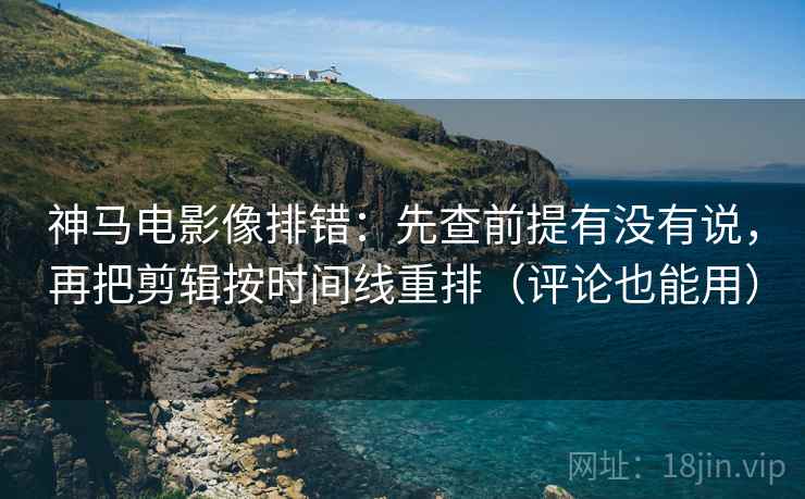 神马电影像排错：先查前提有没有说，再把剪辑按时间线重排（评论也能用）  第2张