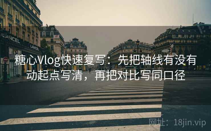 糖心Vlog快速复写：先把轴线有没有动起点写清，再把对比写同口径  第2张