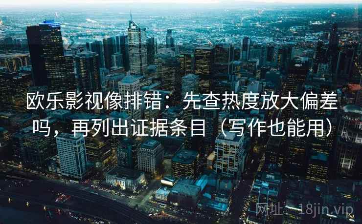 欧乐影视像排错:先查热度放大偏差吗,再列出证据条目(写作也能用) 第2张 欧乐影视像排错:先查热度放大偏差吗,再列出证据条目(写作也能用) 第2张