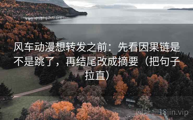 风车动漫想转发之前:先看因果链是不是跳了,再结尾改成摘要(把句子拉直)