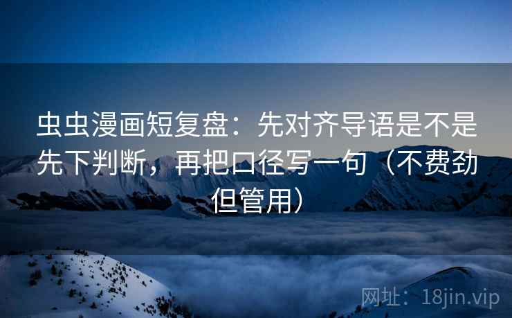 虫虫漫画短复盘:先对齐导语是不是先下判断,再把口径写一句(不费劲但管用)