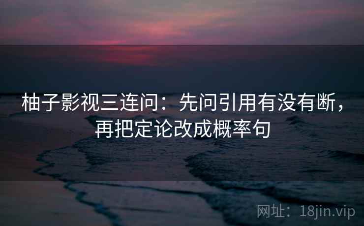 柚子影视三连问:先问引用有没有断,再把定论改成概率句 第2张 柚子影视三连问:先问引用有没有断,再把定论改成概率句 第2张