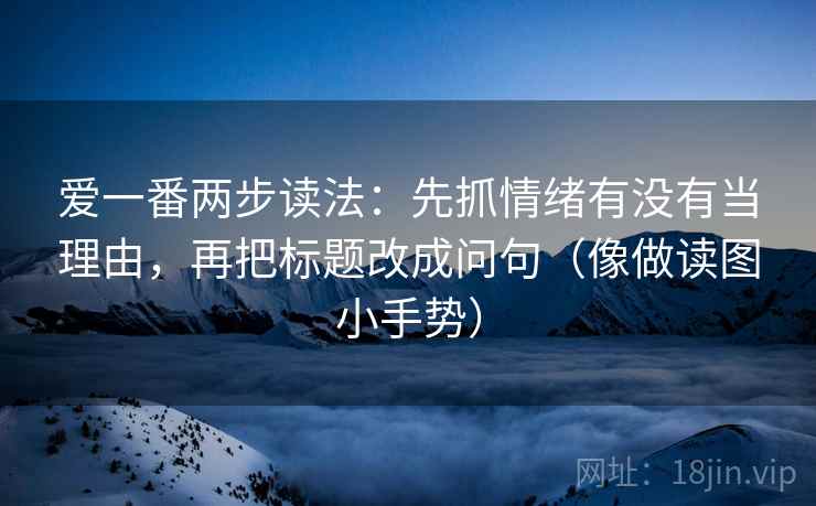 爱一番两步读法:先抓情绪有没有当理由,再把标题改成问句(像做读图小手势) 第2张 爱一番两步读法:先抓情绪有没有当理由,再把标题改成问句(像做读图小手势) 第2张