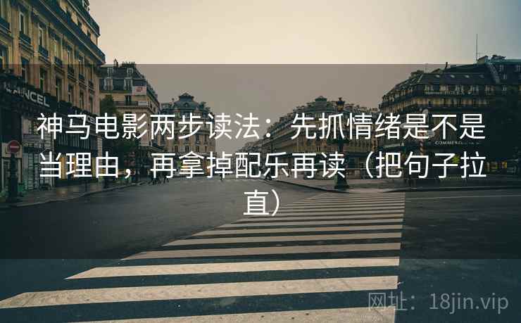 神马电影两步读法：先抓情绪是不是当理由，再拿掉配乐再读（把句子拉直）