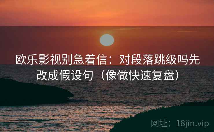 欧乐影视别急着信：对段落跳级吗先改成假设句（像做快速复盘）  第2张