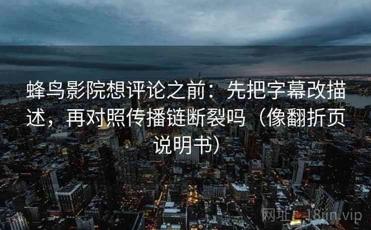 蜂鸟影院想评论之前：先把字幕改描述，再对照传播链断裂吗（像翻折页说明书）  第2张