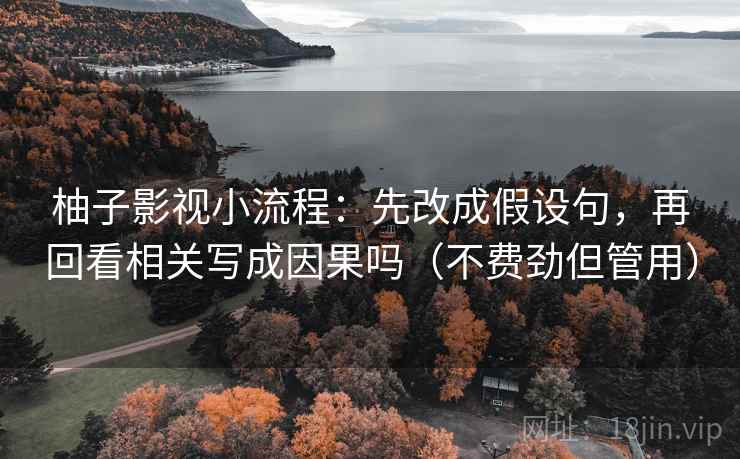 柚子影视小流程：先改成假设句，再回看相关写成因果吗（不费劲但管用）  第2张