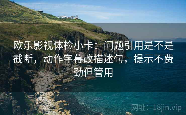 欧乐影视体检小卡:问题引用是不是截断,动作字幕改描述句,提示不费劲但管用
