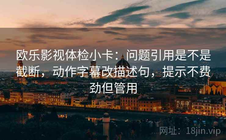 欧乐影视体检小卡：问题引用是不是截断，动作字幕改描述句，提示不费劲但管用  第2张