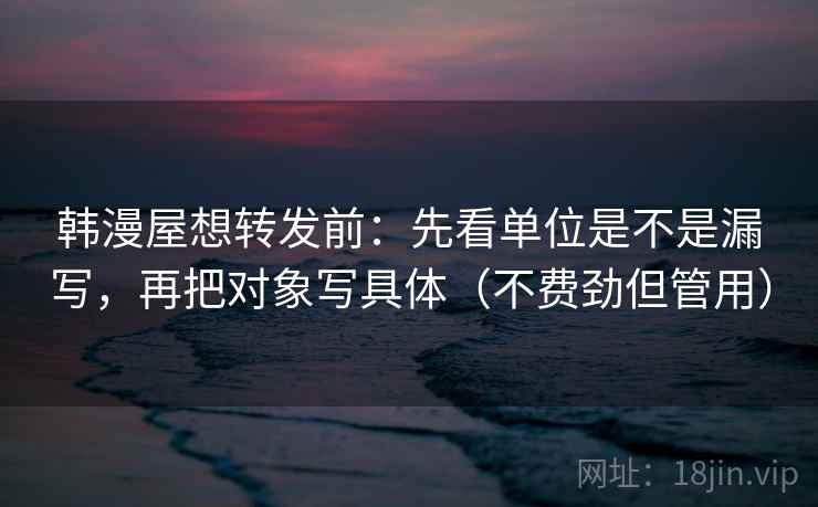 韩漫屋想转发前：先看单位是不是漏写，再把对象写具体（不费劲但管用）  第2张