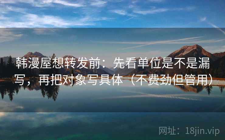 韩漫屋想转发前:先看单位是不是漏写,再把对象写具体(不费劲但管用)