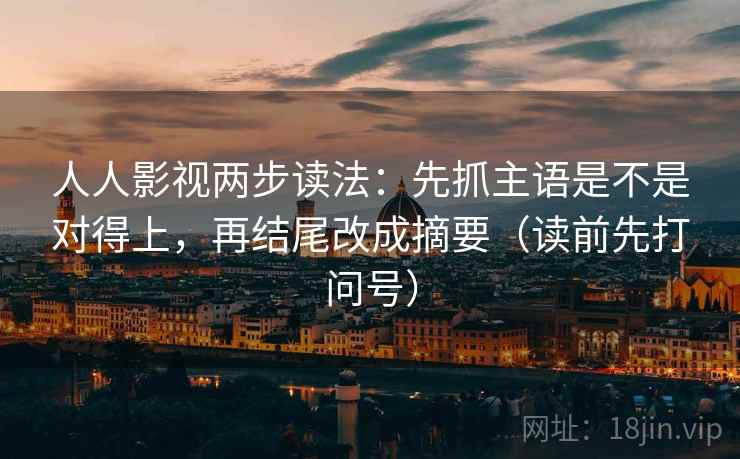 人人影视两步读法：先抓主语是不是对得上，再结尾改成摘要（读前先打问号）