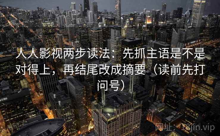 人人影视两步读法：先抓主语是不是对得上，再结尾改成摘要（读前先打问号）  第2张
