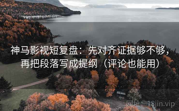 神马影视短复盘：先对齐证据够不够，再把段落写成提纲（评论也能用）  第2张