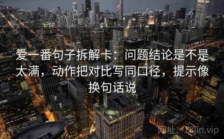 爱一番句子拆解卡：问题结论是不是太满，动作把对比写同口径，提示像换句话说  第2张