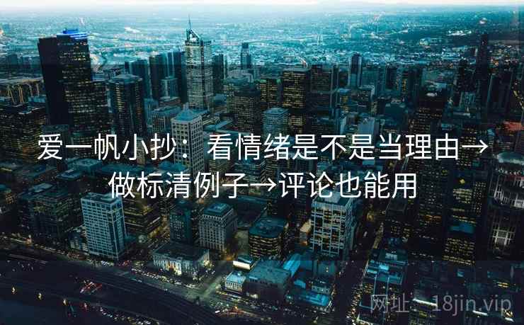 爱一帆小抄：看情绪是不是当理由→做标清例子→评论也能用