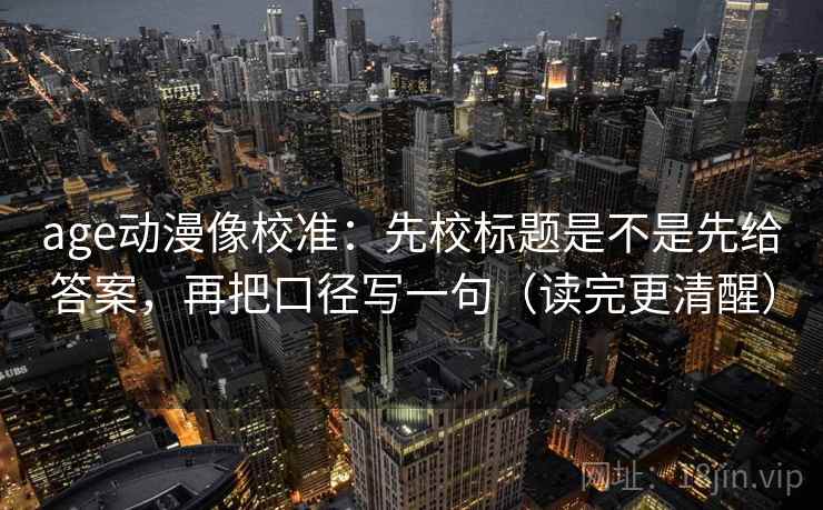 age动漫像校准:先校标题是不是先给答案,再把口径写一句(读完更清醒)