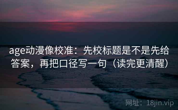 age动漫像校准：先校标题是不是先给答案，再把口径写一句（读完更清醒）  第2张