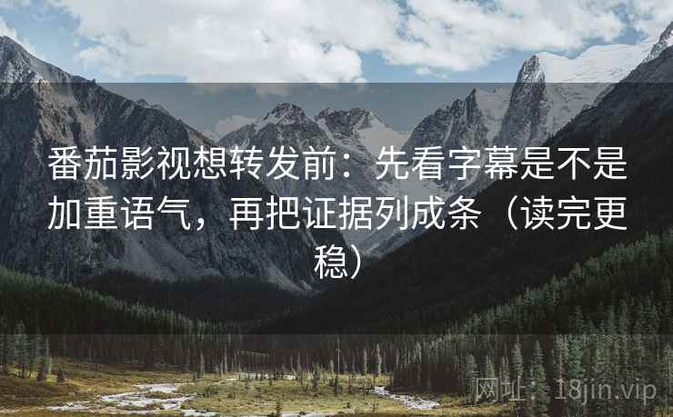 番茄影视想转发前:先看字幕是不是加重语气,再把证据列成条(读完更稳)