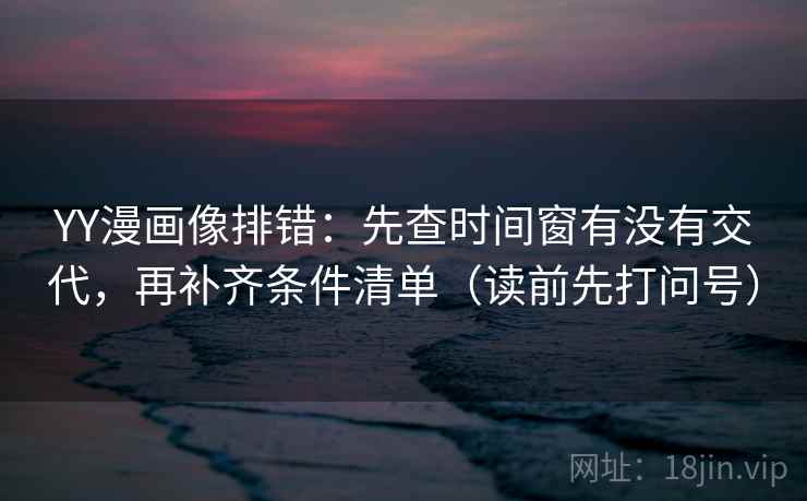 YY漫画像排错：先查时间窗有没有交代，再补齐条件清单（读前先打问号）  第2张