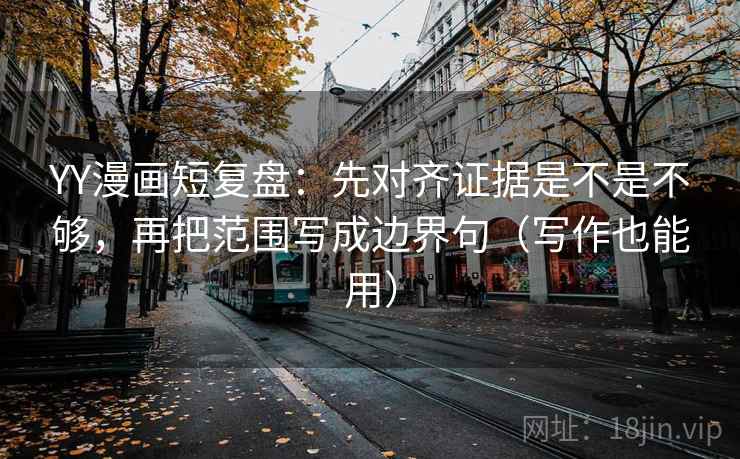 YY漫画短复盘：先对齐证据是不是不够，再把范围写成边界句（写作也能用）
