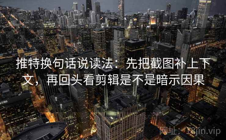 推特换句话说读法：先把截图补上下文，再回头看剪辑是不是暗示因果  第2张
