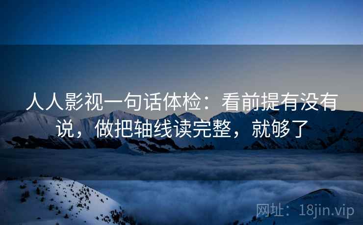 人人影视一句话体检：看前提有没有说，做把轴线读完整，就够了