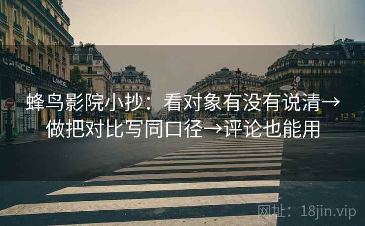 蜂鸟影院小抄：看对象有没有说清→做把对比写同口径→评论也能用  第2张