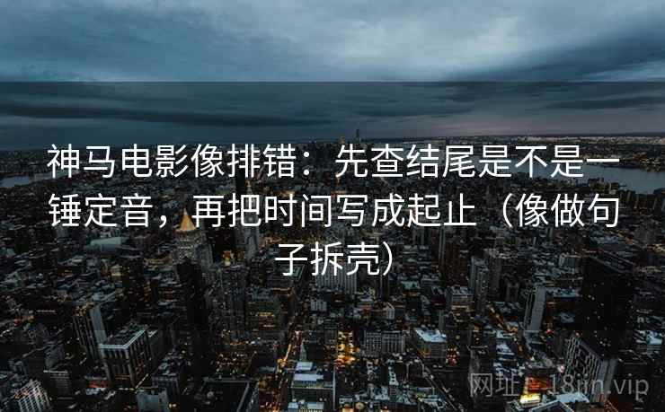 神马电影像排错：先查结尾是不是一锤定音，再把时间写成起止（像做句子拆壳）