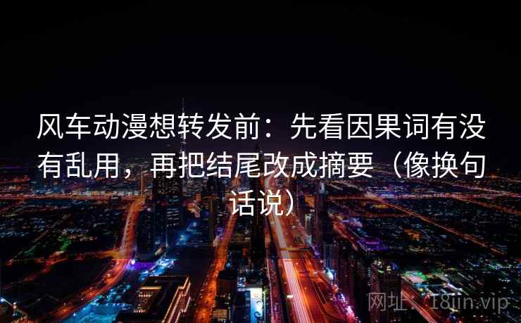 风车动漫想转发前:先看因果词有没有乱用,再把结尾改成摘要(像换句话说)