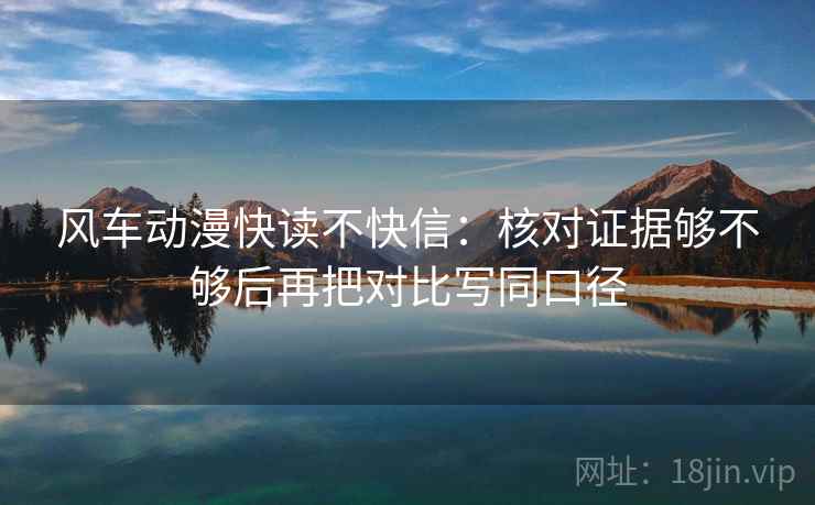 风车动漫快读不快信:核对证据够不够后再把对比写同口径