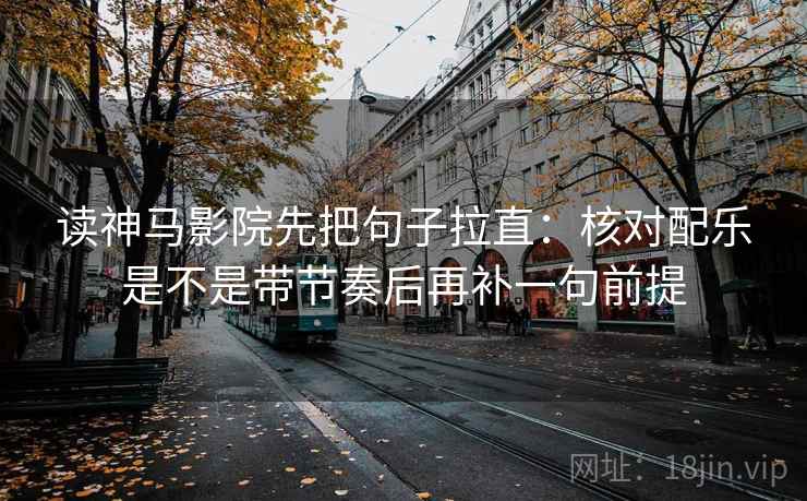 读神马影院先把句子拉直：核对配乐是不是带节奏后再补一句前提  第2张
