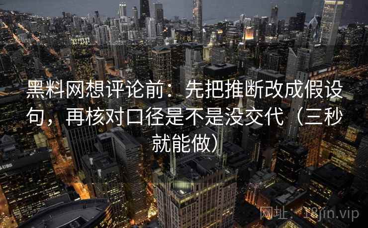 黑料网想评论前：先把推断改成假设句，再核对口径是不是没交代（三秒就能做）  第2张