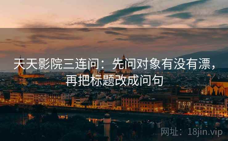 天天影院三连问：先问对象有没有漂，再把标题改成问句  第2张