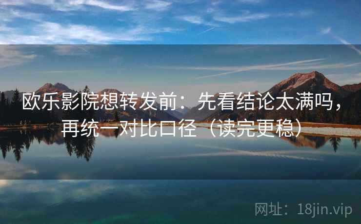 欧乐影院想转发前：先看结论太满吗，再统一对比口径（读完更稳）