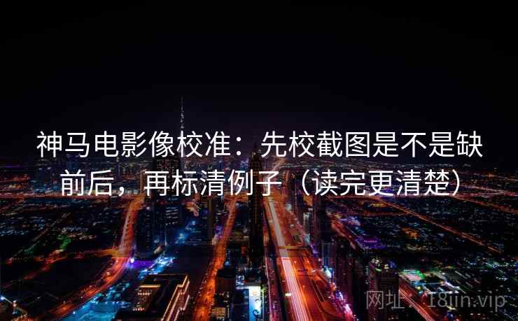 神马电影像校准:先校截图是不是缺前后,再标清例子(读完更清楚)