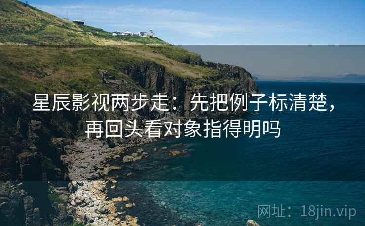 星辰影视两步走:先把例子标清楚,再回头看对象指得明吗 第2张 星辰影视两步走:先把例子标清楚,再回头看对象指得明吗 第2张