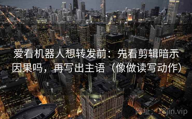爱看机器人想转发前:先看剪辑暗示因果吗,再写出主语(像做读写动作) 第2张 爱看机器人想转发前:先看剪辑暗示因果吗,再写出主语(像做读写动作) 第2张