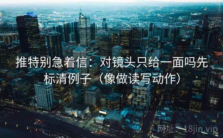 推特别急着信：对镜头只给一面吗先标清例子（像做读写动作）  第2张